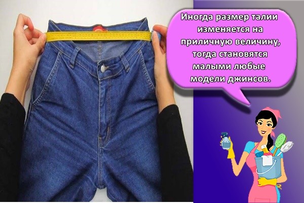 Иногда размер талии изменяется на приличную величину, тогда становятся малыми любые модели джинсов.
